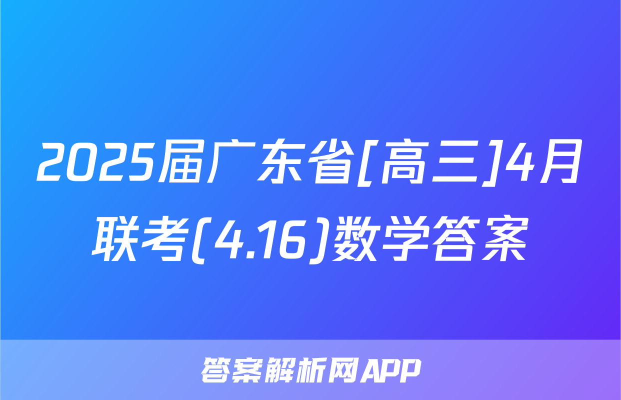2025届广东省[高三]4月联考(4.16)数学答案