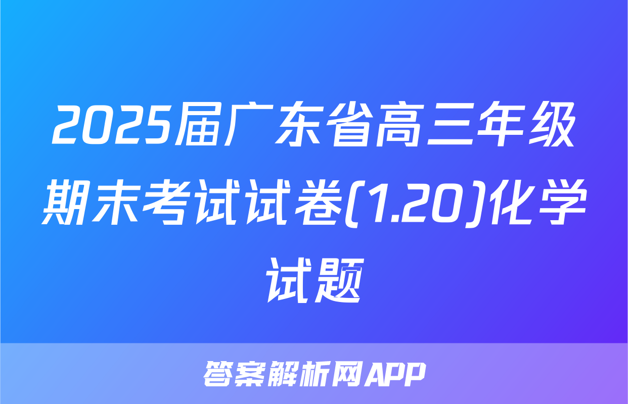 2025届广东省高三年级期末考试试卷(1.20)化学试题
