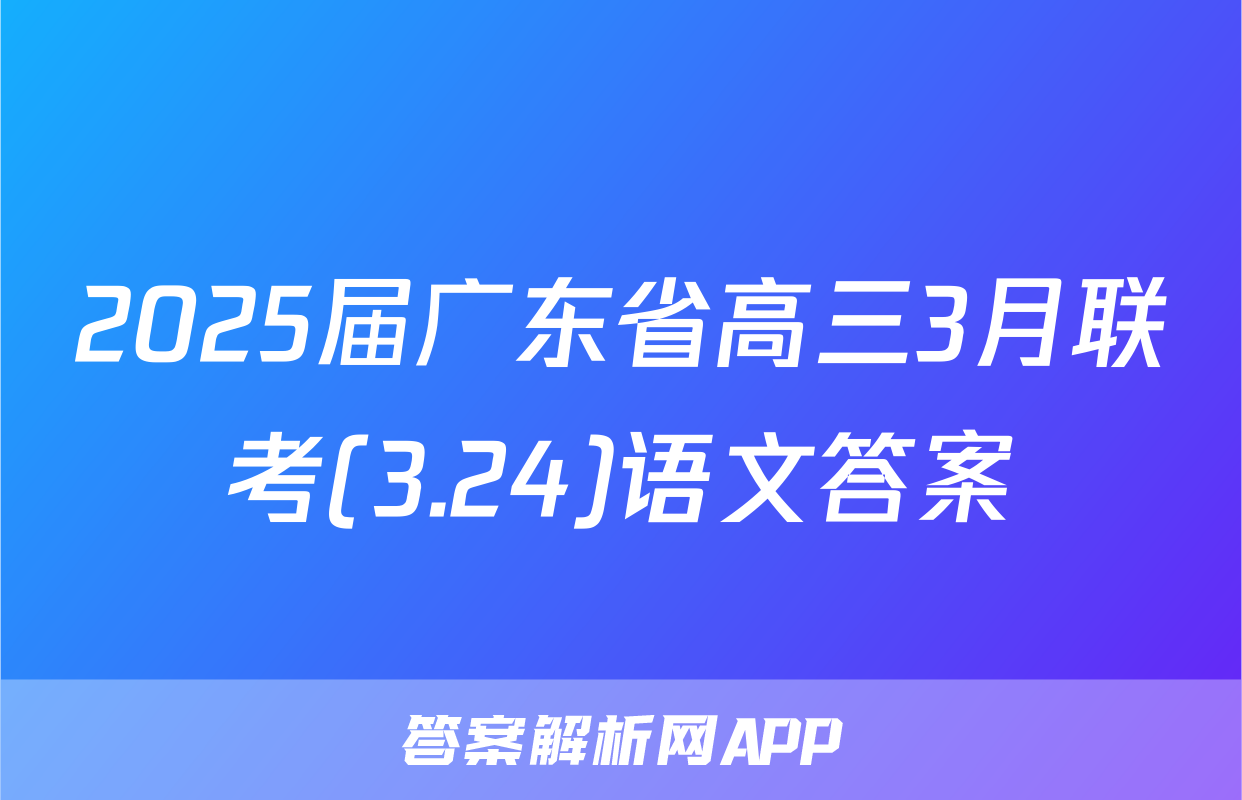 2025届广东省高三3月联考(3.24)语文答案