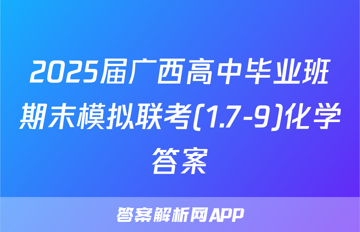 2025届广西高中毕业班期末模拟联考(1.7-9)化学答案