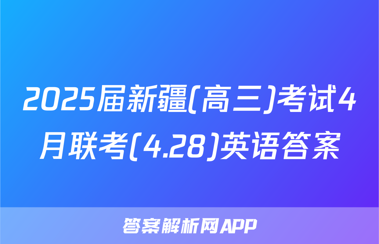 2025届新疆(高三)考试4月联考(4.28)英语答案