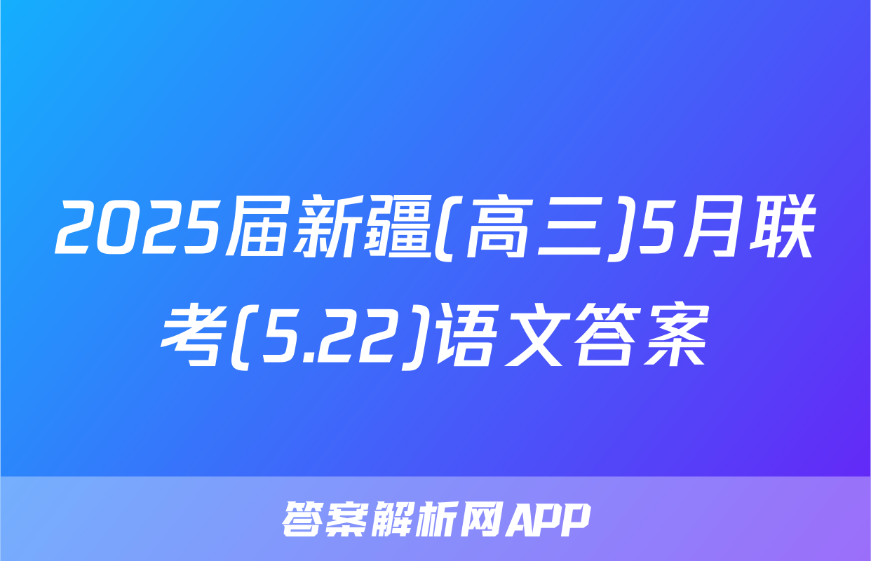 2025届新疆(高三)5月联考(5.22)语文答案