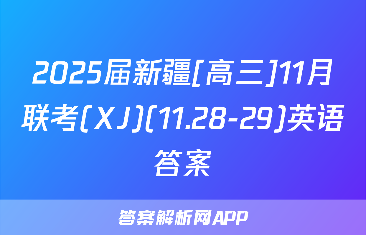 2025届新疆[高三]11月联考(XJ)(11.28-29)英语答案