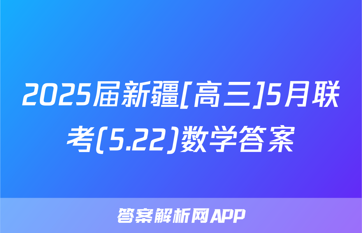 2025届新疆[高三]5月联考(5.22)数学答案