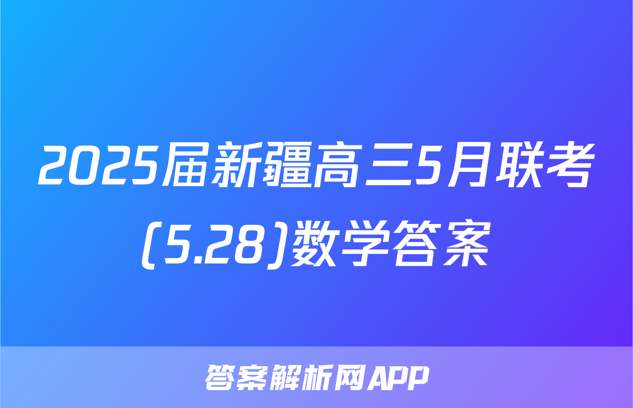 2025届新疆高三5月联考(5.28)数学答案