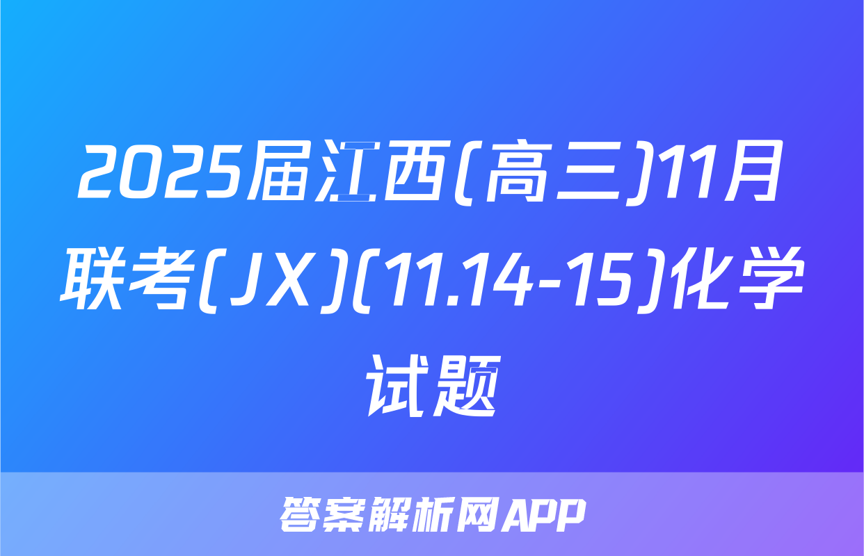 2025届江西(高三)11月联考(JX)(11.14-15)化学试题