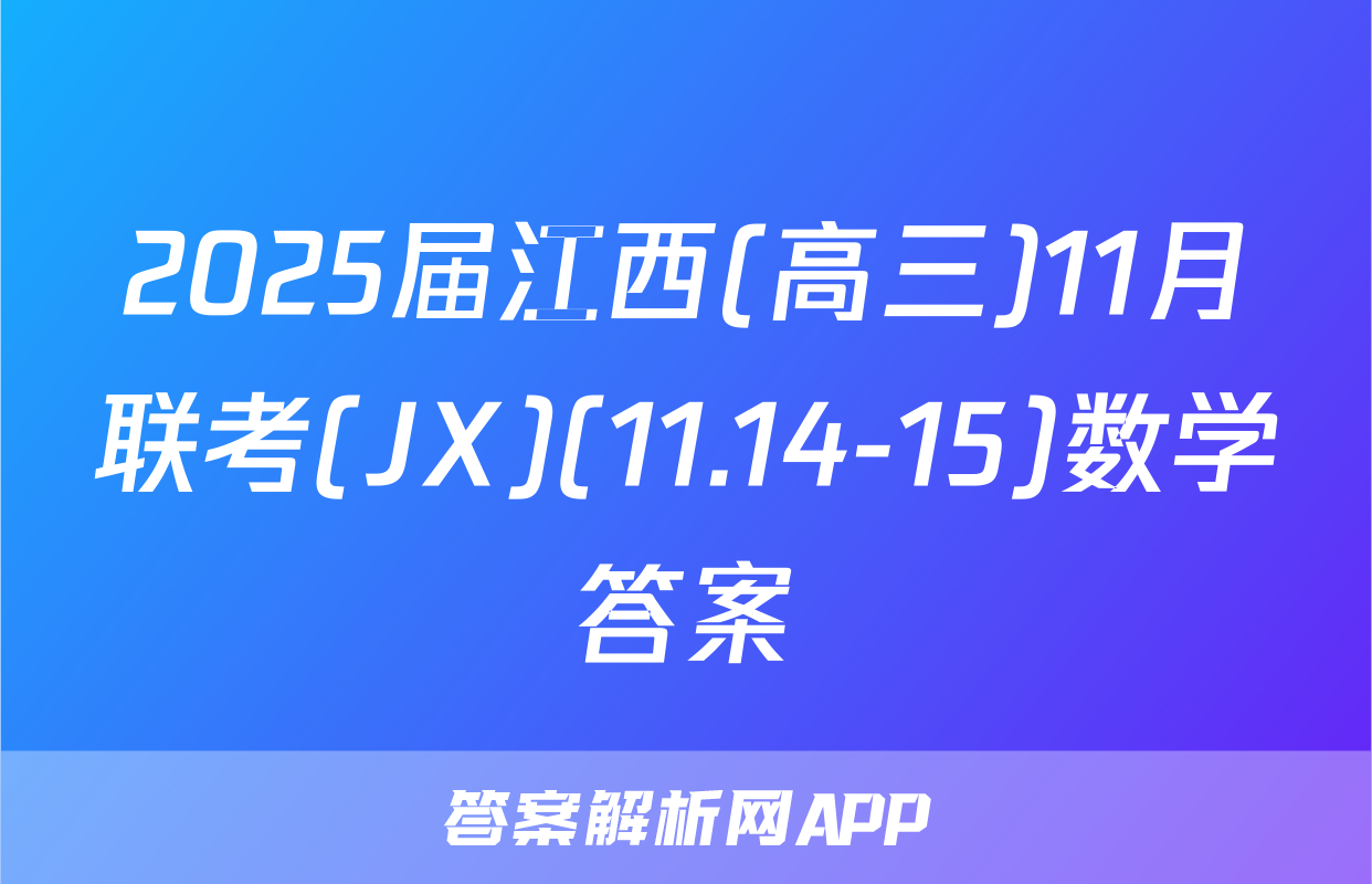 2025届江西(高三)11月联考(JX)(11.14-15)数学答案