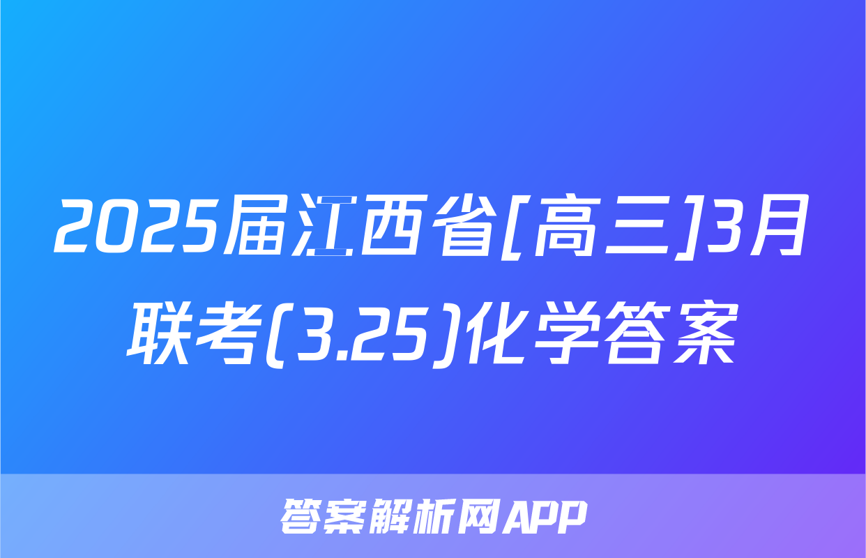 2025届江西省[高三]3月联考(3.25)化学答案