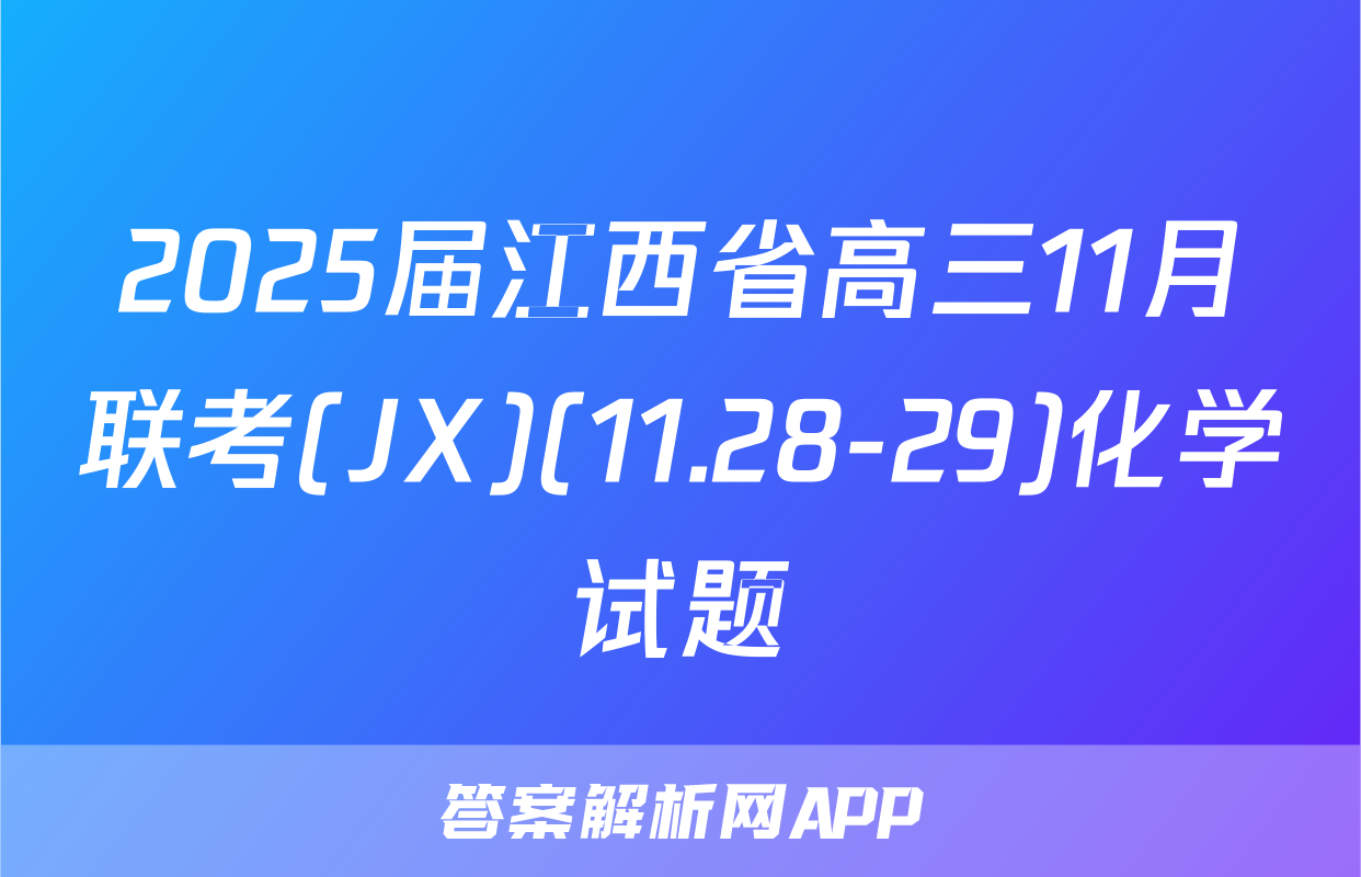 2025届江西省高三11月联考(JX)(11.28-29)化学试题