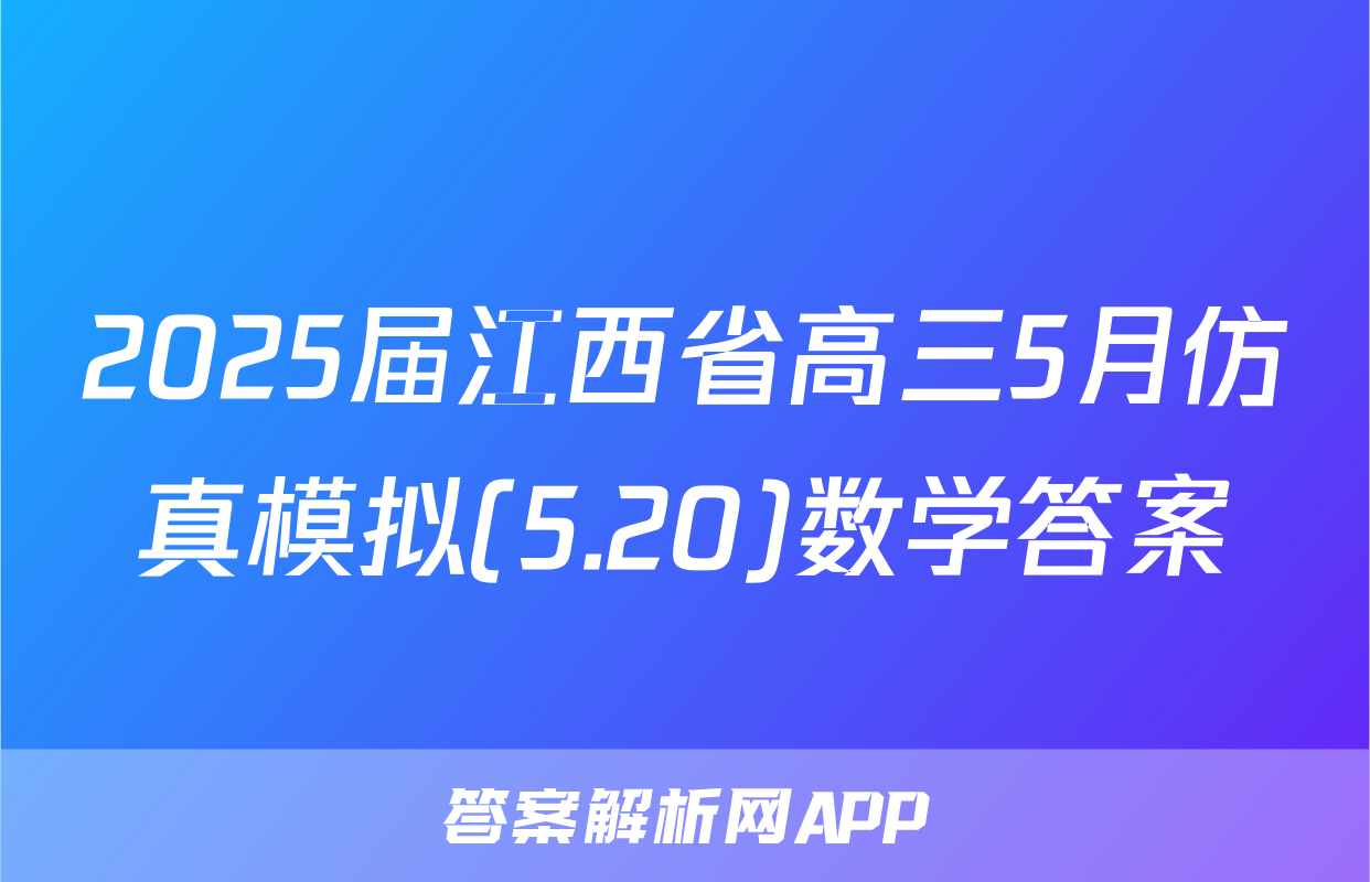 2025届江西省高三5月仿真模拟(5.20)数学答案