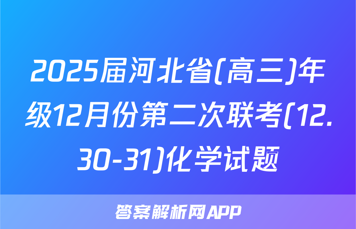 2025届河北省(高三)年级12月份第二次联考(12.30-31)化学试题
