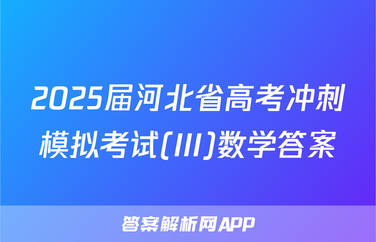 2025届河北省高考冲刺模拟考试(III)数学答案