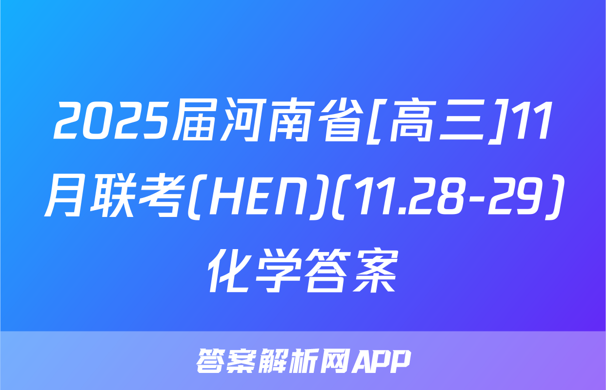2025届河南省[高三]11月联考(HEN)(11.28-29)化学答案