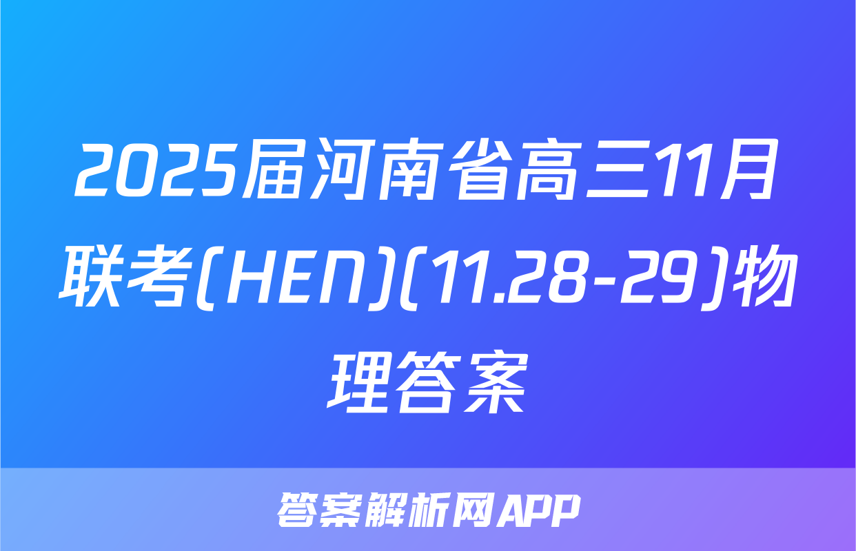 2025届河南省高三11月联考(HEN)(11.28-29)物理答案