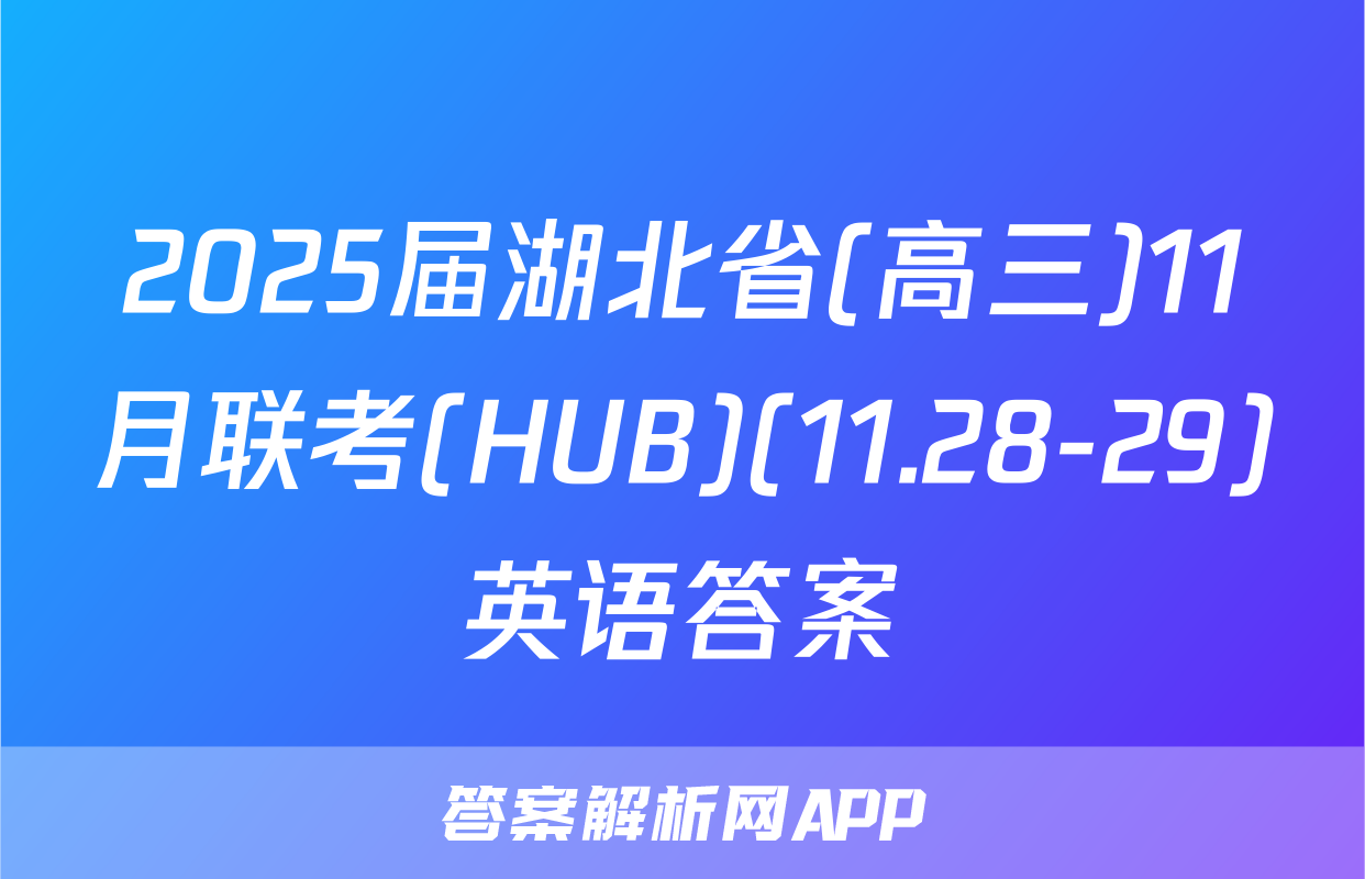 2025届湖北省(高三)11月联考(HUB)(11.28-29)英语答案