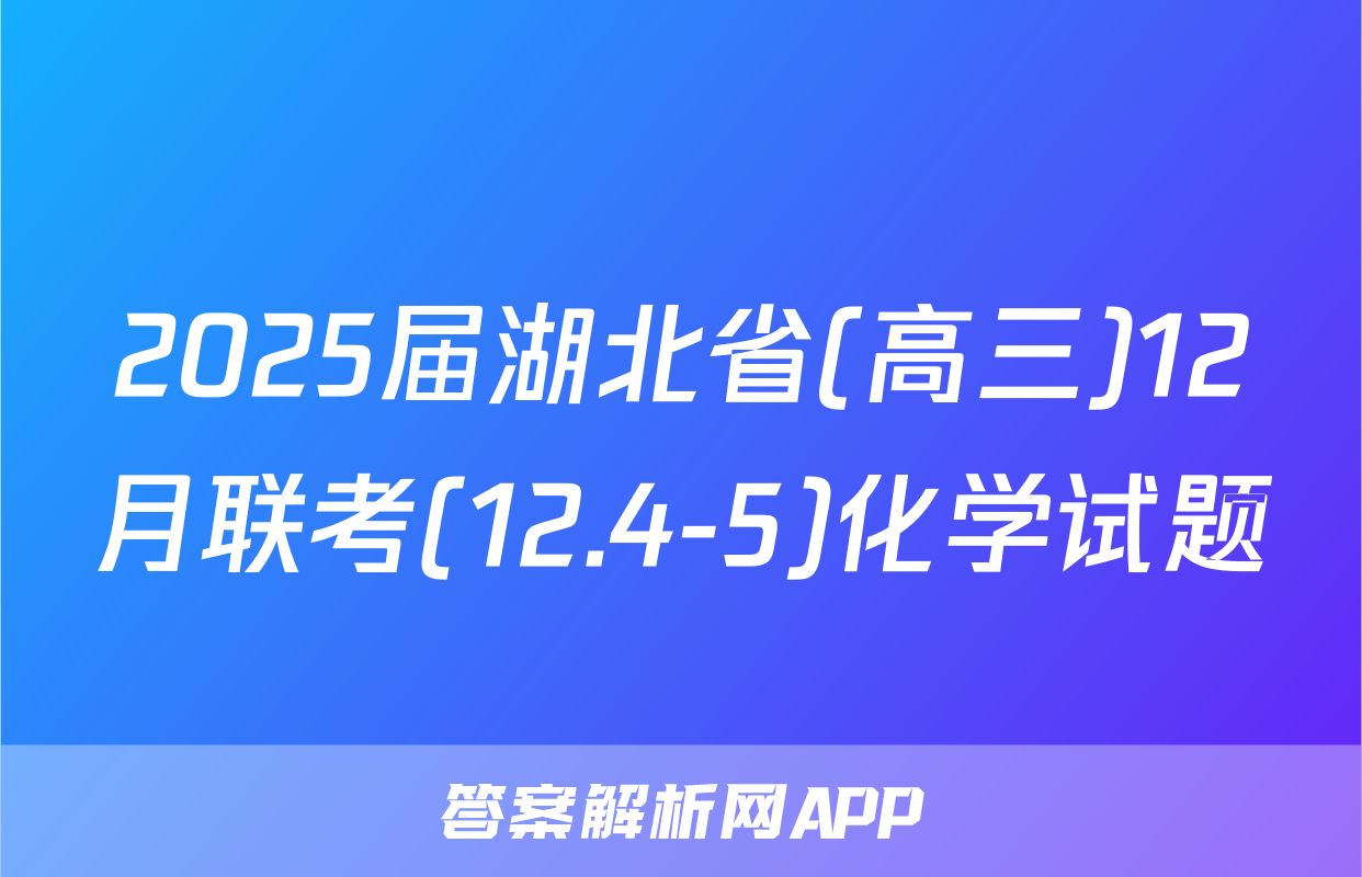 2025届湖北省(高三)12月联考(12.4-5)化学试题