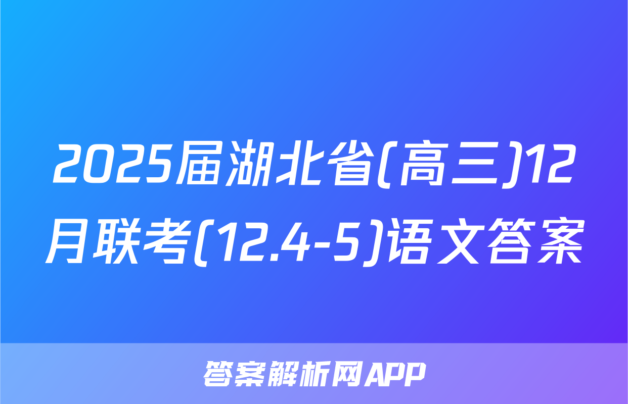 2025届湖北省(高三)12月联考(12.4-5)语文答案