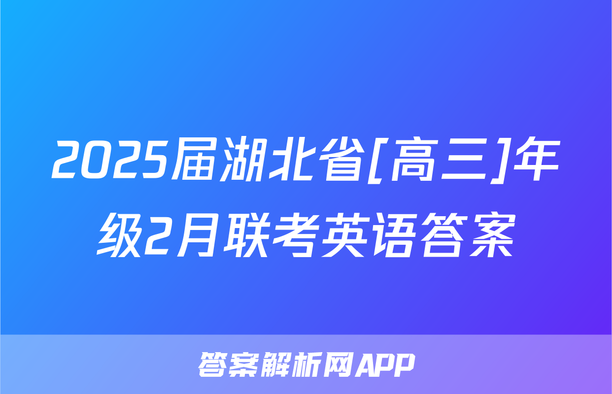2025届湖北省[高三]年级2月联考英语答案