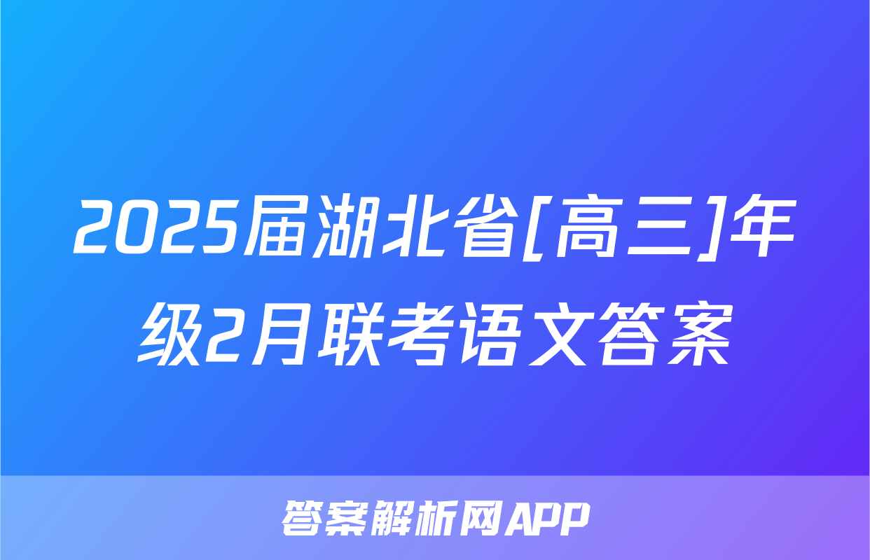 2025届湖北省[高三]年级2月联考语文答案