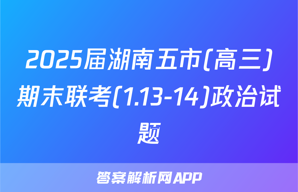 2025届湖南五市(高三)期末联考(1.13-14)政治试题
