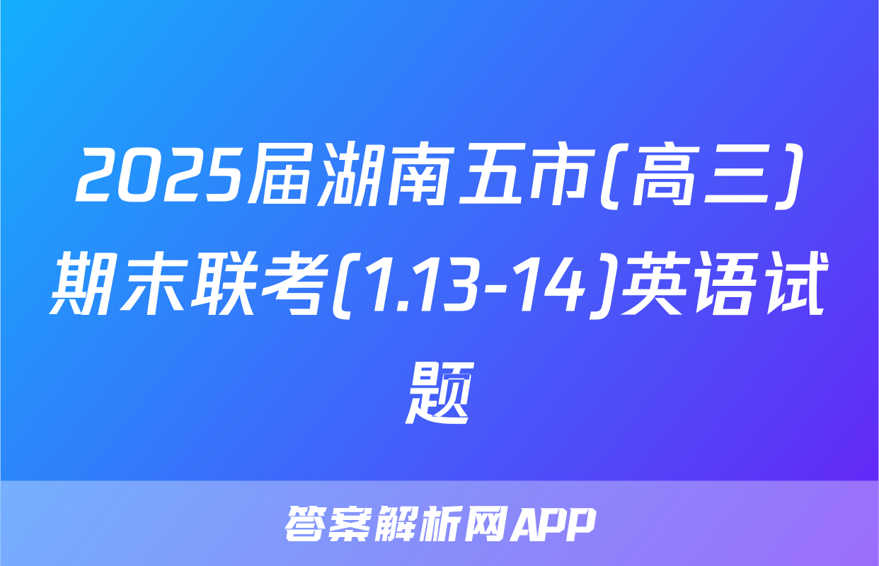 2025届湖南五市(高三)期末联考(1.13-14)英语试题
