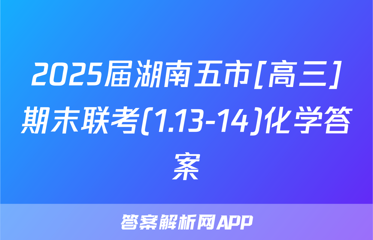 2025届湖南五市[高三]期末联考(1.13-14)化学答案