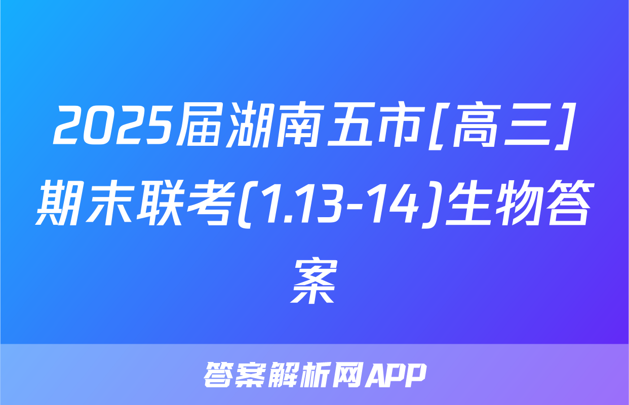 2025届湖南五市[高三]期末联考(1.13-14)生物答案