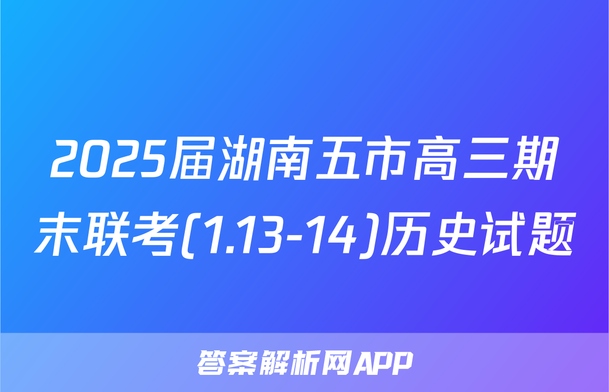 2025届湖南五市高三期末联考(1.13-14)历史试题