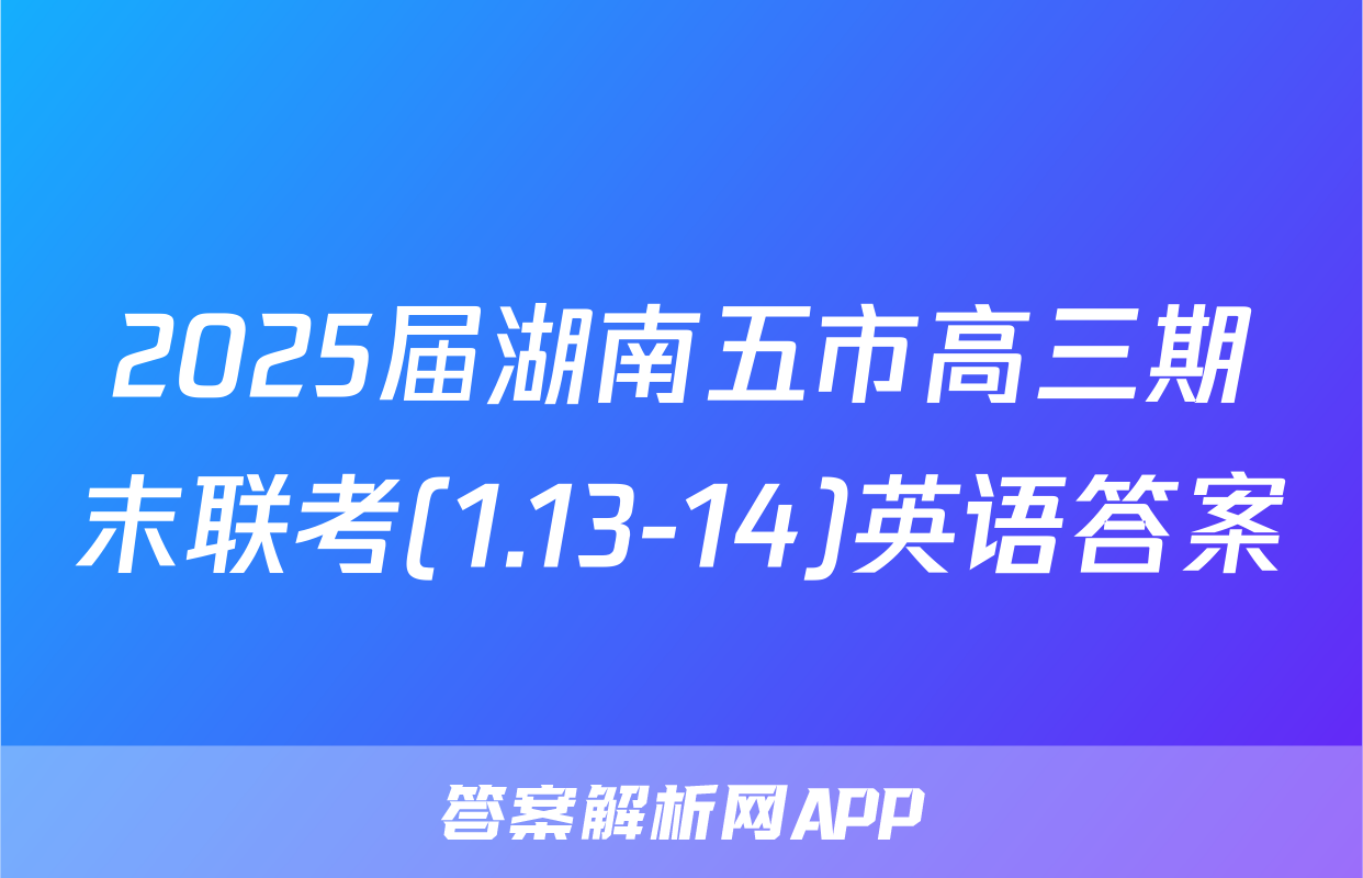 2025届湖南五市高三期末联考(1.13-14)英语答案