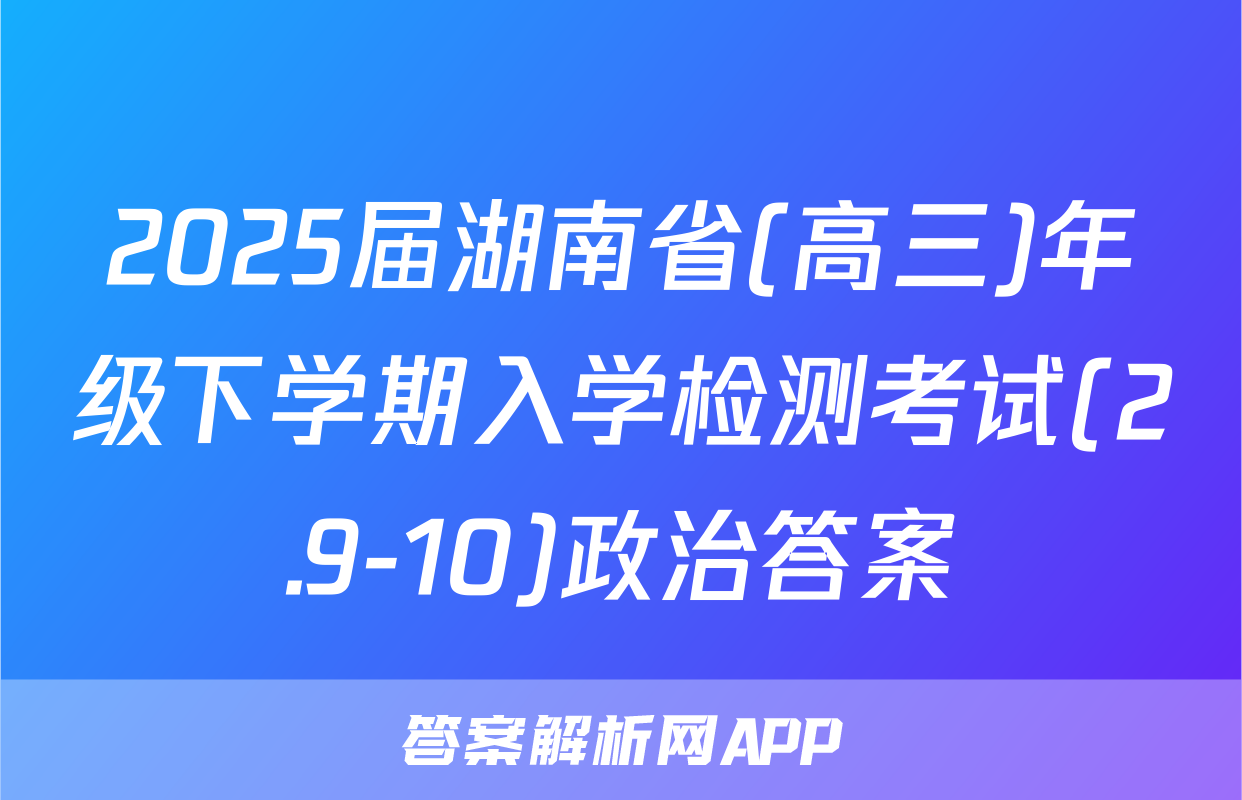 2025届湖南省(高三)年级下学期入学检测考试(2.9-10)政治答案
