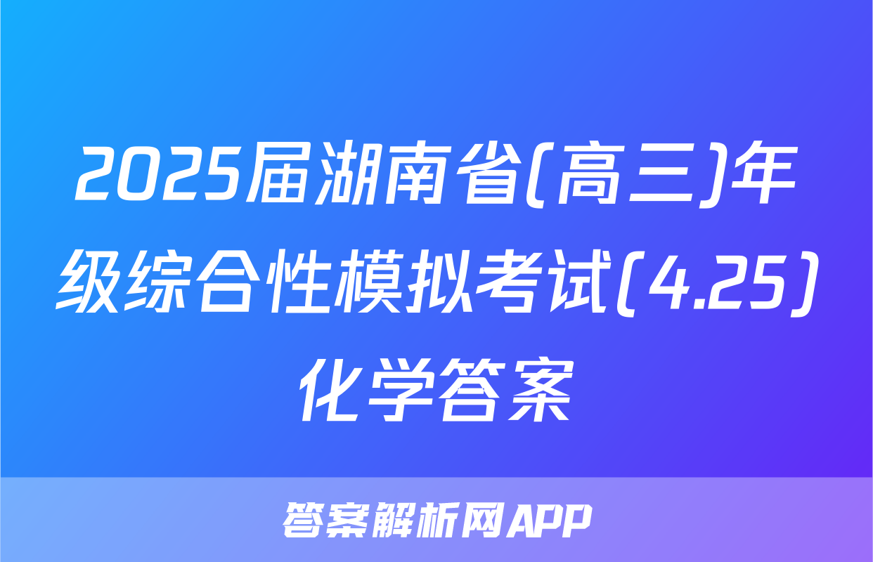 2025届湖南省(高三)年级综合性模拟考试(4.25)化学答案