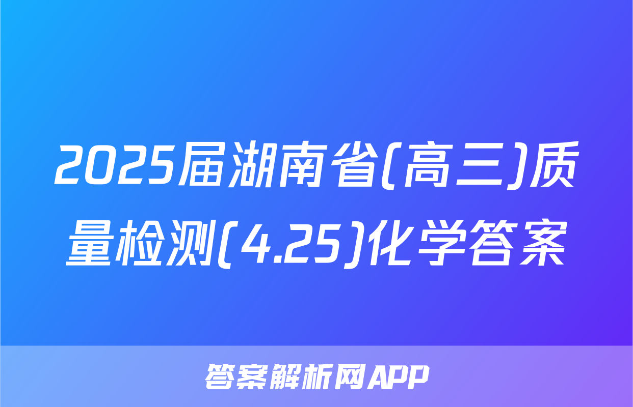 2025届湖南省(高三)质量检测(4.25)化学答案