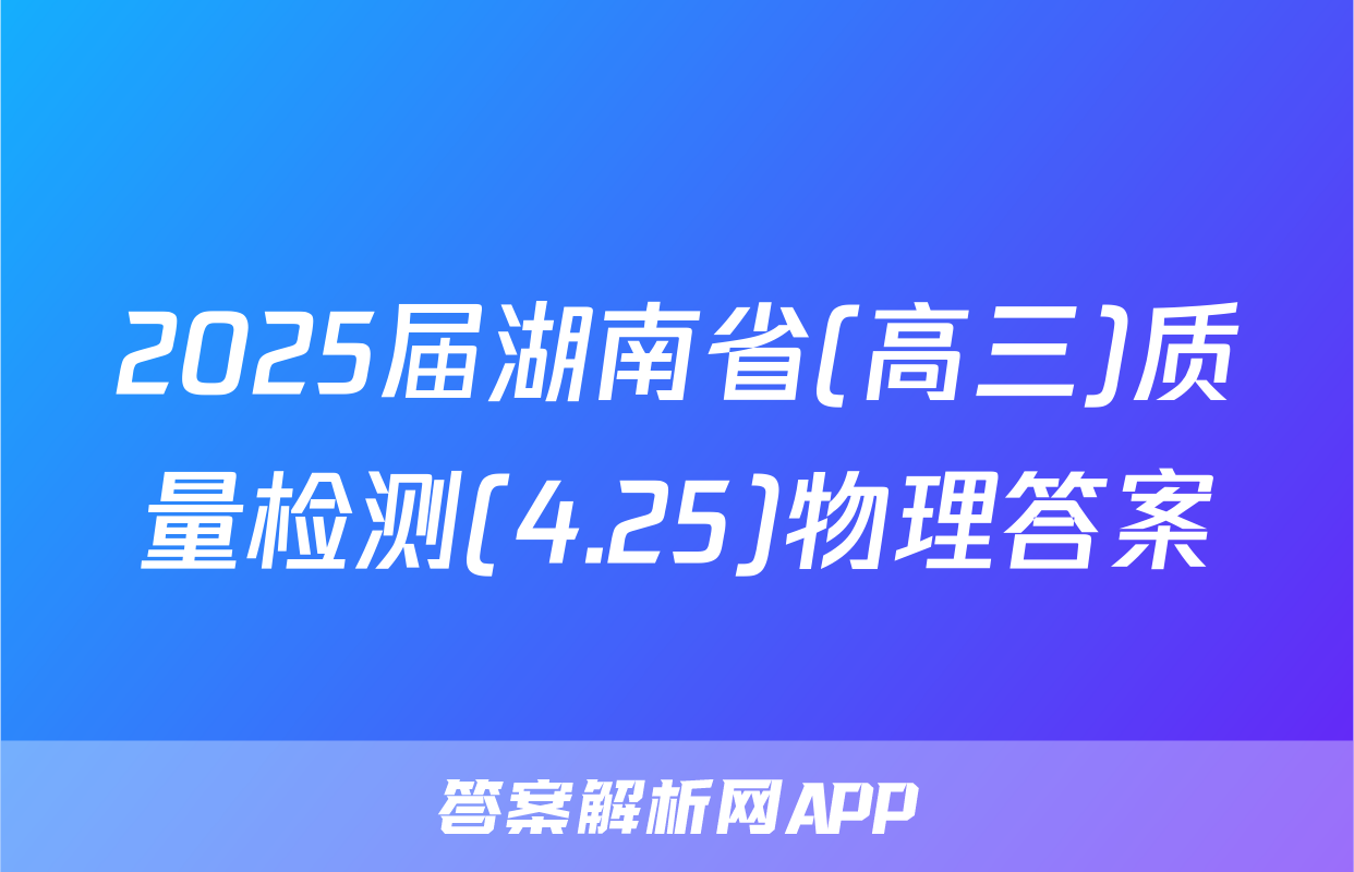 2025届湖南省(高三)质量检测(4.25)物理答案