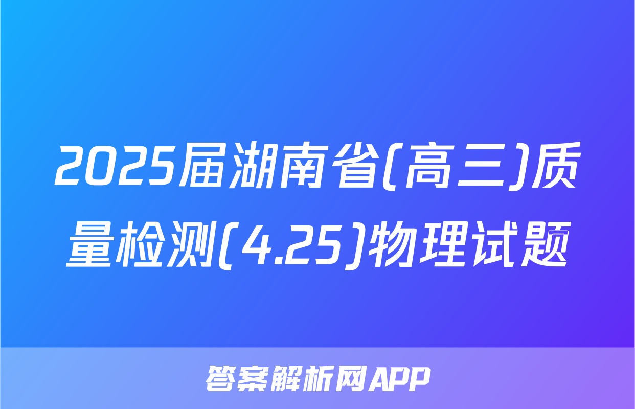 2025届湖南省(高三)质量检测(4.25)物理试题