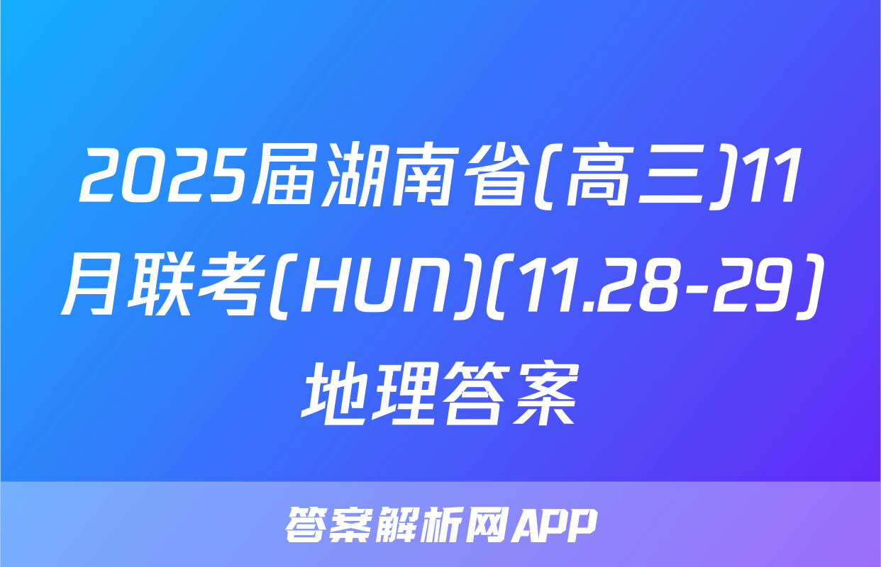 2025届湖南省(高三)11月联考(HUN)(11.28-29)地理答案