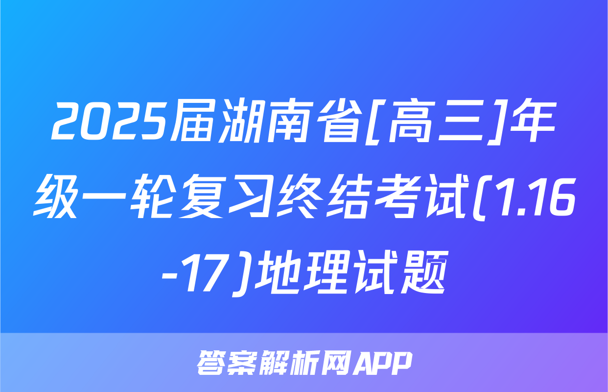 2025届湖南省[高三]年级一轮复习终结考试(1.16-17)地理试题