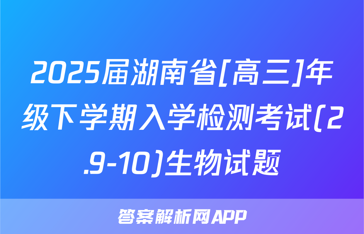 2025届湖南省[高三]年级下学期入学检测考试(2.9-10)生物试题