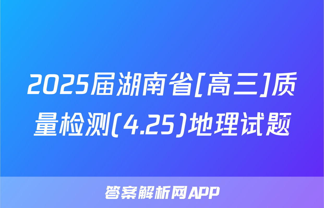 2025届湖南省[高三]质量检测(4.25)地理试题