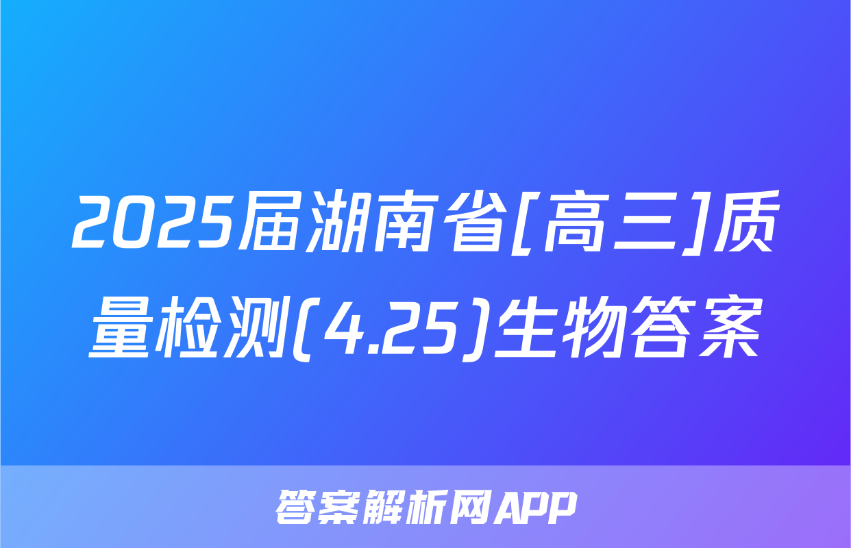 2025届湖南省[高三]质量检测(4.25)生物答案