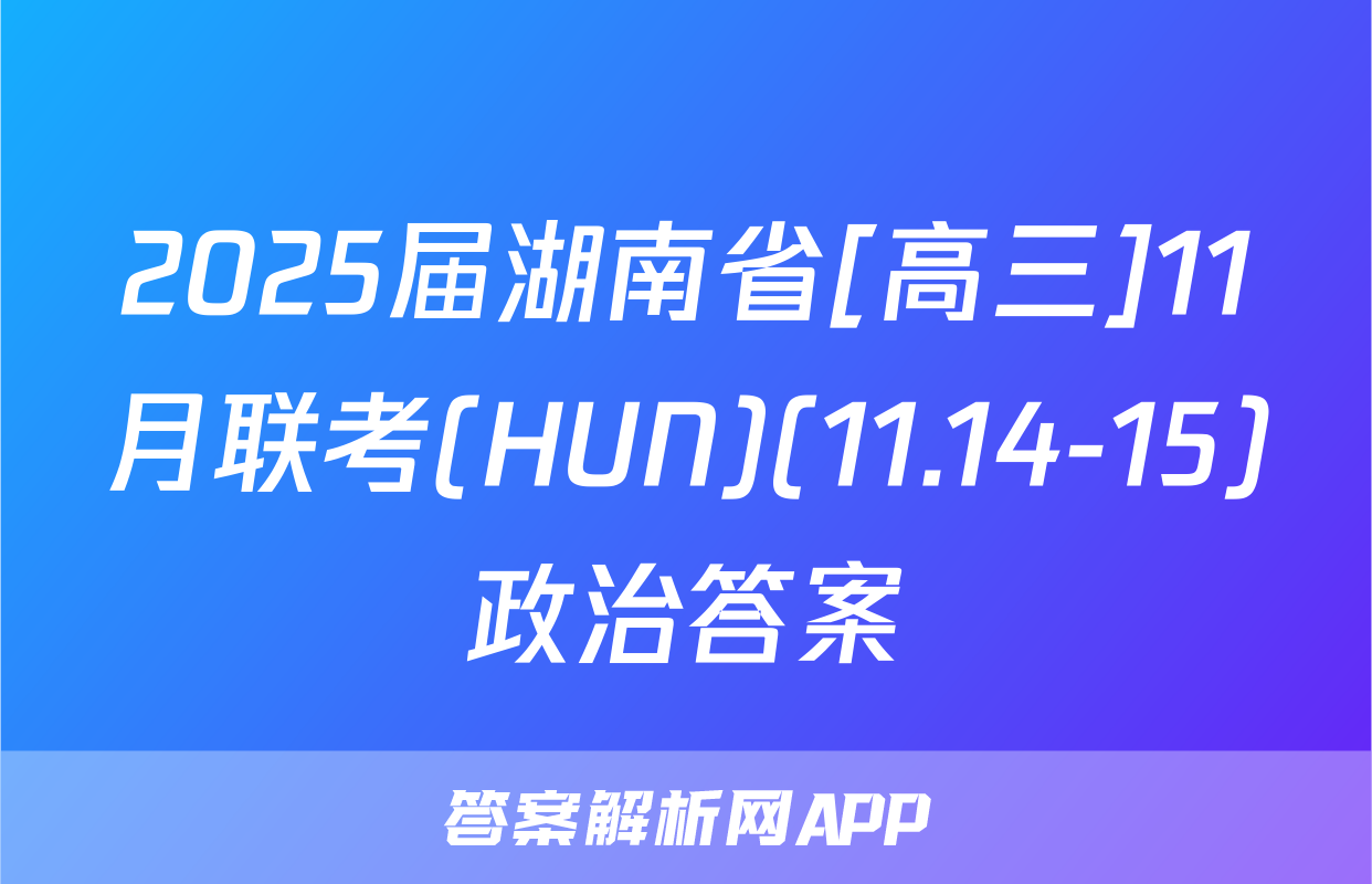 2025届湖南省[高三]11月联考(HUN)(11.14-15)政治答案