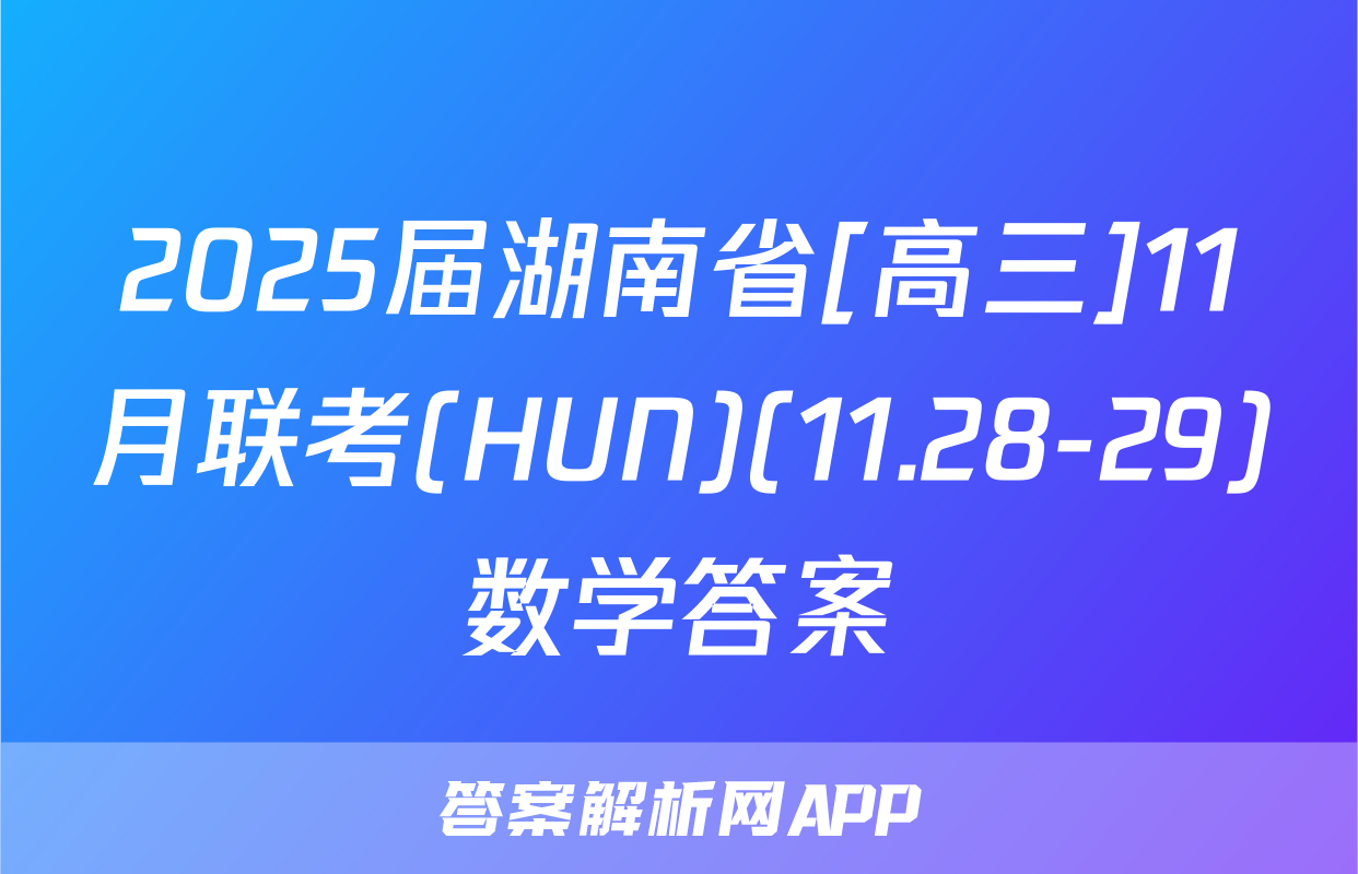2025届湖南省[高三]11月联考(HUN)(11.28-29)数学答案