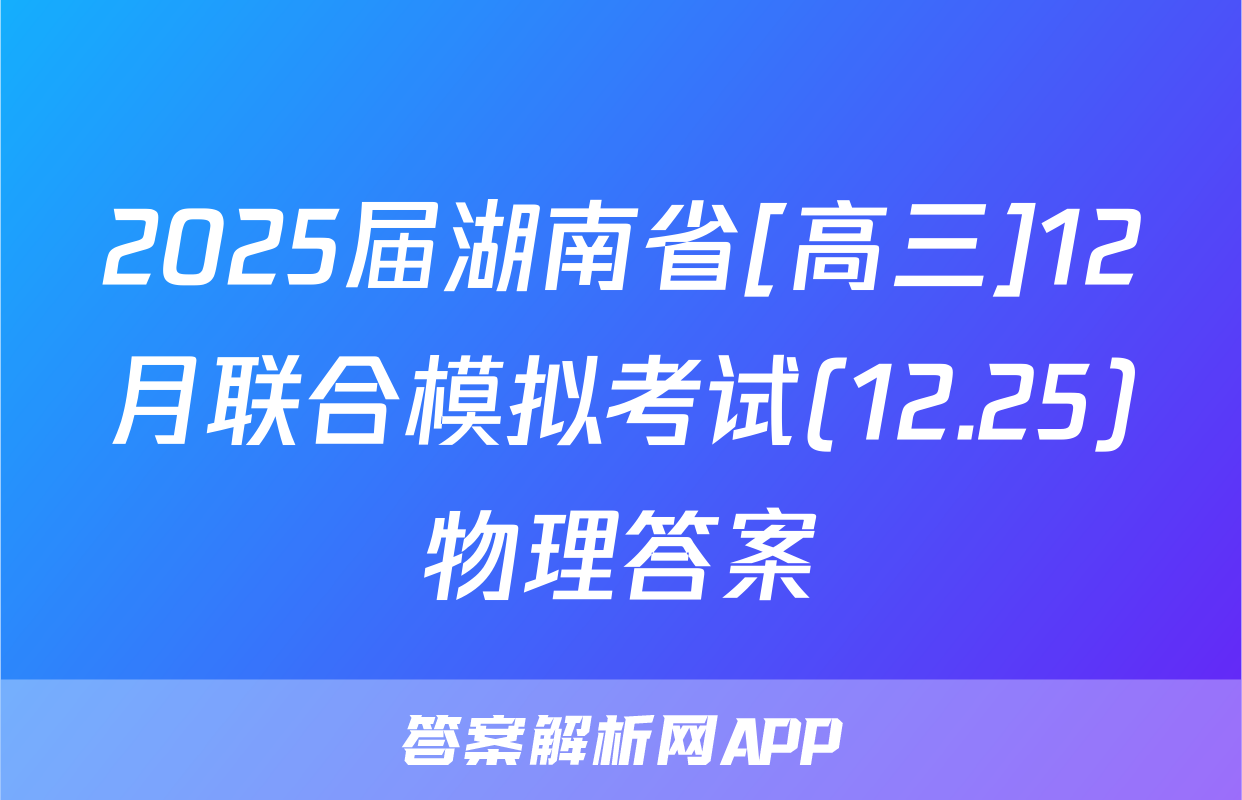 2025届湖南省[高三]12月联合模拟考试(12.25)物理答案