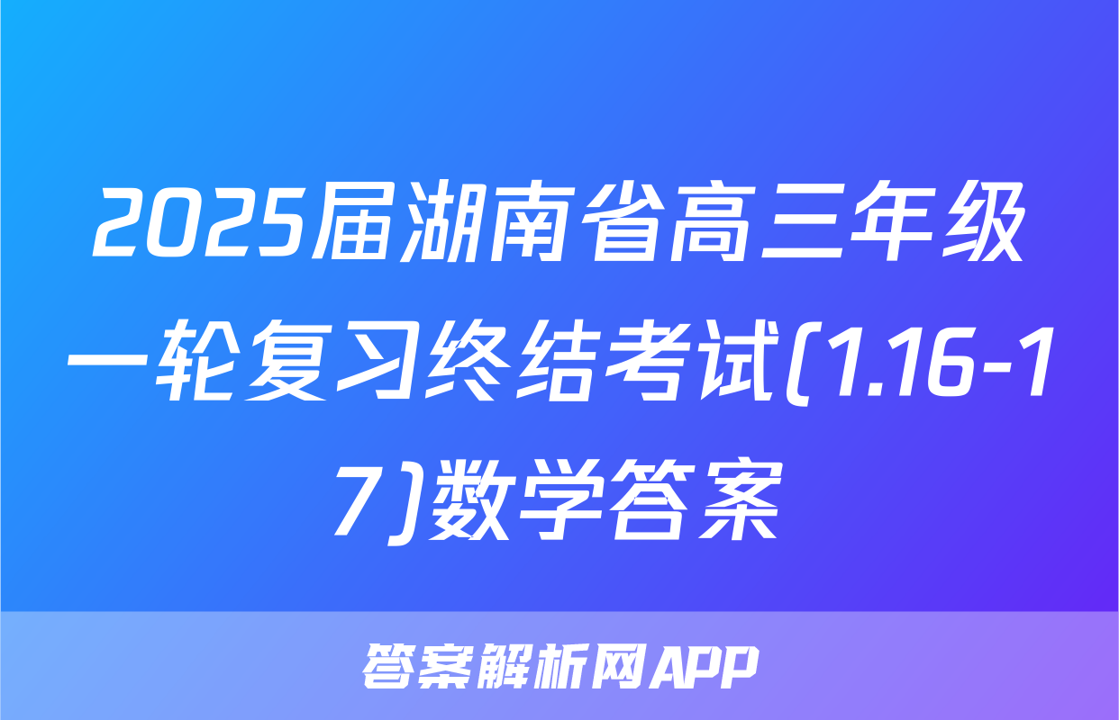 2025届湖南省高三年级一轮复习终结考试(1.16-17)数学答案