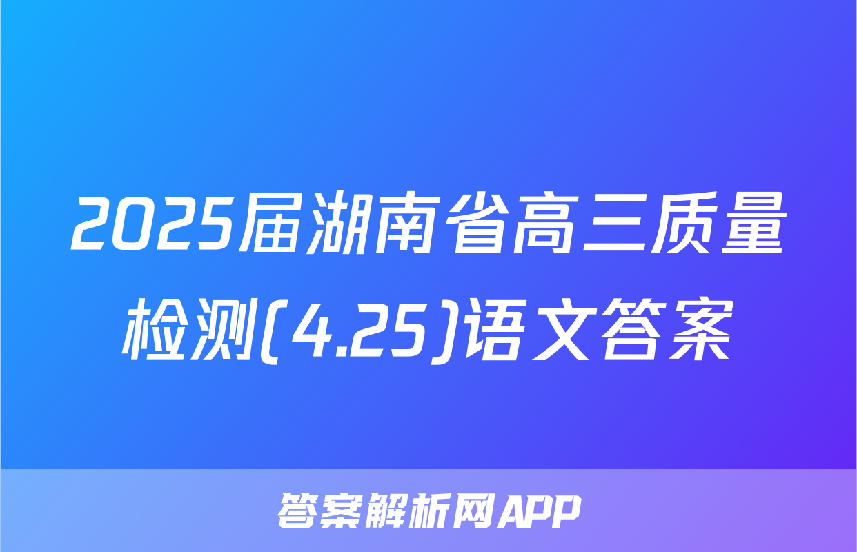 2025届湖南省高三质量检测(4.25)语文答案
