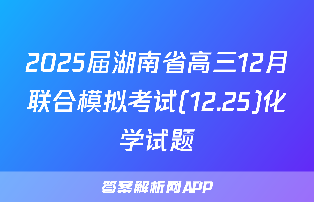 2025届湖南省高三12月联合模拟考试(12.25)化学试题