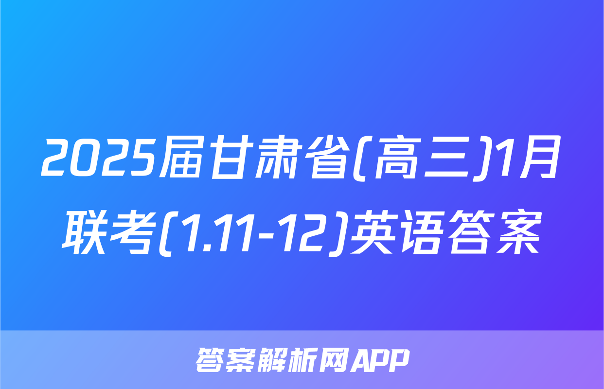 2025届甘肃省(高三)1月联考(1.11-12)英语答案