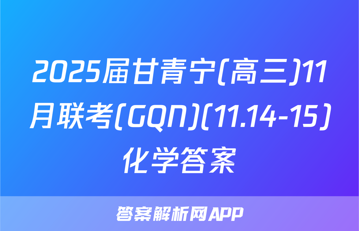2025届甘青宁(高三)11月联考(GQN)(11.14-15)化学答案