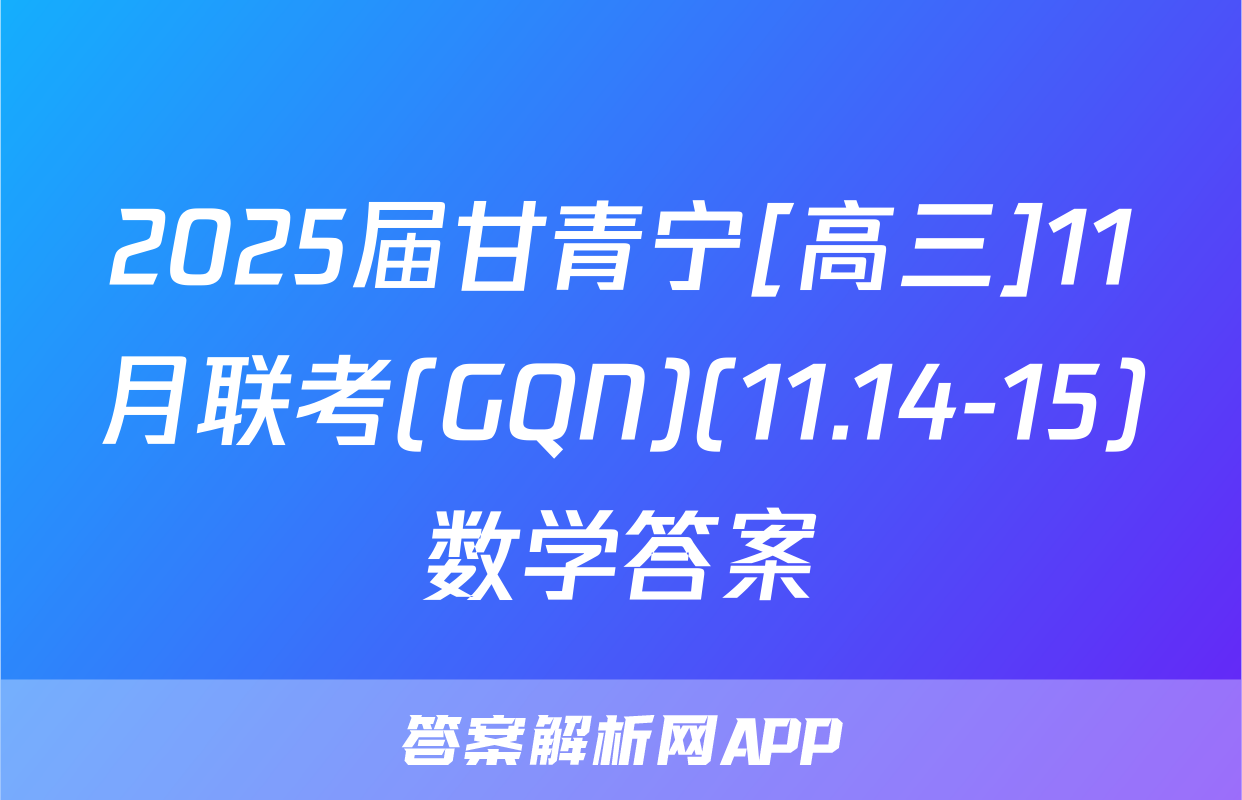 2025届甘青宁[高三]11月联考(GQN)(11.14-15)数学答案