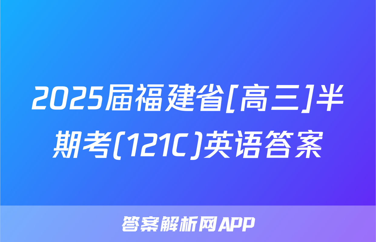 2025届福建省[高三]半期考(121C)英语答案