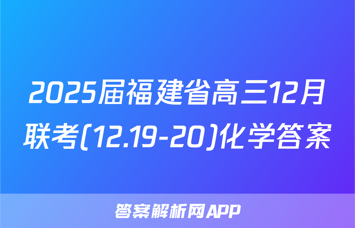 2025届福建省高三12月联考(12.19-20)化学答案